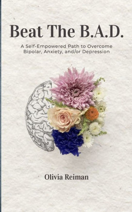 Beat The B.A.D.: A Self-Empowered Path to Overcome Bipolar, Anxiety, and/or Depression