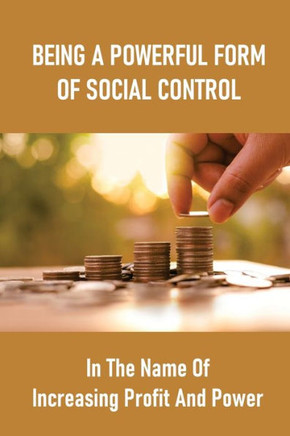 Being A Powerful Form Of Social Control: In The Name Of Increasing Profit And Power: Neoliberal Capitalism Explained
