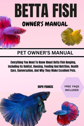 Betta Fish Owner's Manual: Everything You Need To Know About Betta Fish Keeping, Including Its Habitat, Housing, Feeding And Nutrition, Health Ca