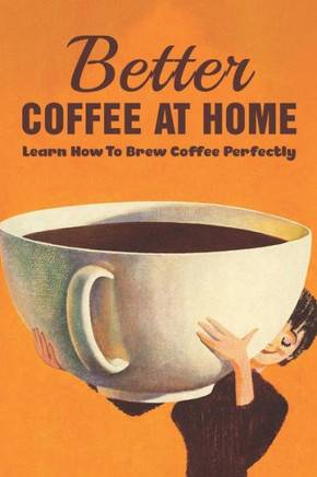 Better Coffee At Home: Learn How To Brew Coffee Perfectly: What Are The Different Coffee Making Techniques?