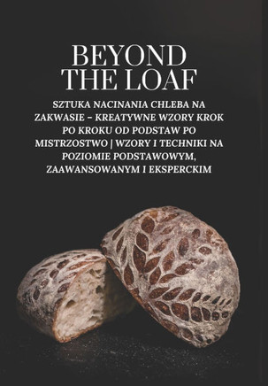 Beyond The Loaf: Sztuka Nacinania Chleba na Zakwasie - Kreatywne Wzory Krok po Kroku od Podstaw po Mistrzostwo Wzory i Techniki na Pozi