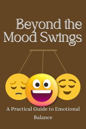Beyond the Mood Swings: A Practical Guide to Emotional Balance