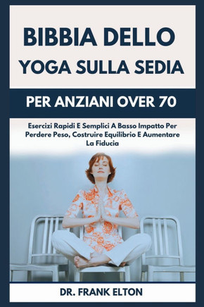 Bibbia Dello Yoga Sulla Sedia Per Anziani Over 70: Esercizi Rapidi E Semplici A Basso Impatto Per Perdere Peso, Costruire Equilibrio E Aumentare La Fi