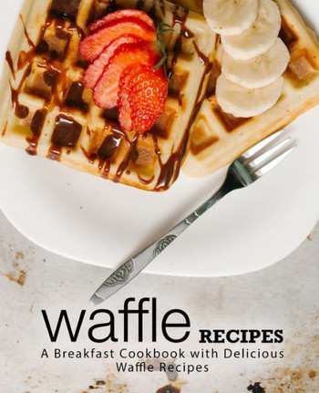 Waffle Recipes : A Breakfast Cookbook With Delicious Waffle Recipes