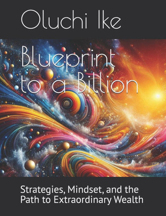 Blueprint to a Billion: Strategies, Mindset, and the Path to Extraordinary Wealth
