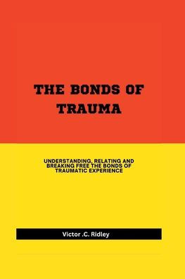 Bonds of Trauma: Understanding, Relating and Breaking Free the Bonds of Traumatic Experience