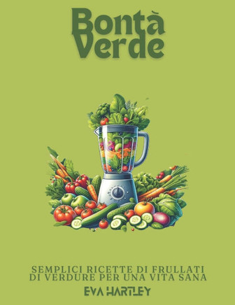 Bontà Verde: Semplici Ricette di Frullati di Verdure per una Vita Sana
