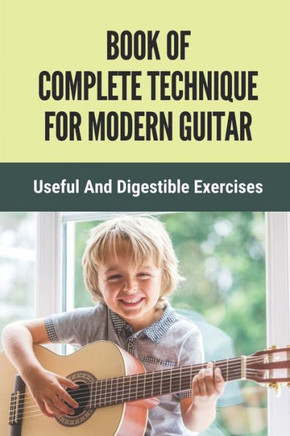 Book Of Complete Technique For Modern Guitar: Useful And Digestible Exercises: Guide To Develop Perfect Guitar Technique