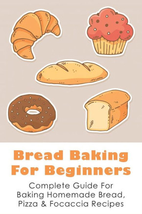 Bread Baking For Beginners: Complete Guide For Baking Homemade Bread, Pizza & Focaccia Recipes: How To Make Homemade Bread Light And Fluffy