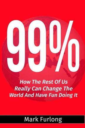 99%: How The Rest Of Us Can Change The World And Have Fun Doing It