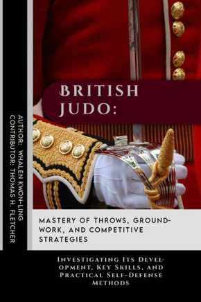 British Judo: Mastery of Throws, Groundwork, and Competitive Strategies: Investigating Its Development, Key Skills, and Practical Se