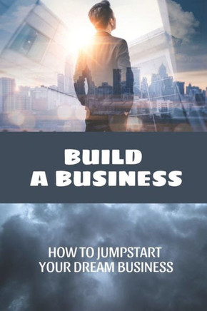Build A Business: How To Jumpstart Your Dream Business: How To Build A Business