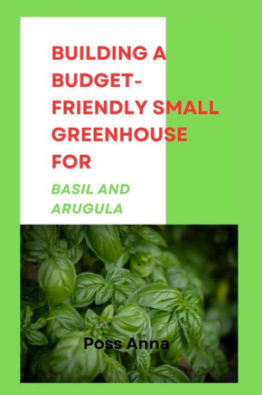 Building a Budget-Friendly Small Greenhouse for Basil and Arugula