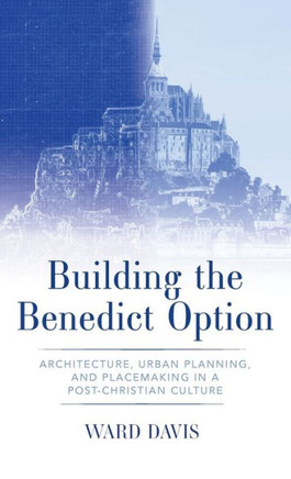 Building the Benedict Option: Architecture, Urban Planning, and Placemaking in a Post-Christian Culture