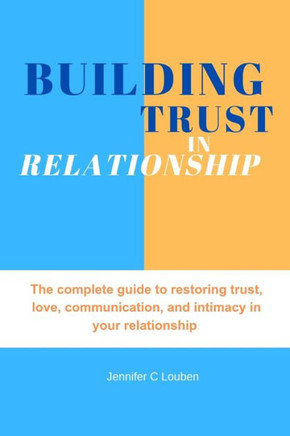 Building trust in relationship: The complete guide to restoring trust, love, communication, and intimacy in your relationship