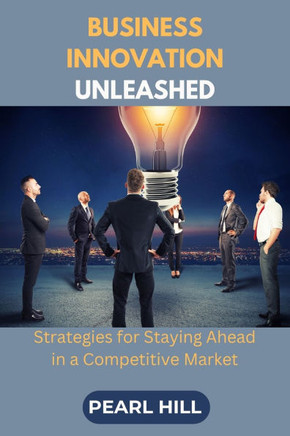 Business Innovation Unleashed: Strategies for Staying Ahead in a Competitive Market