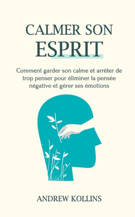 Calmer son esprit: Comment garder son calme et arrêter de trop penser pour éliminer la pensée négative et gérer ses émotions