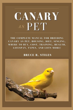Canary as Pet: The Complete Manual For Breeding Canary As Pet, Housing, Diet, Singing, Where To Buy, Cost, Training, Health, Lifespan