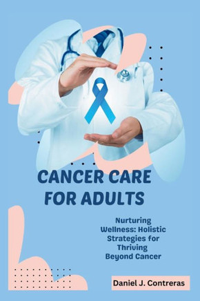 Cancer Care for Adults: Nurturing Wellness: Holistic Strategies for Thriving Beyond Cancer