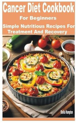 Cancer Diet Cookbook for Beginners: Simple Nutritious Recipes for Treatment and Recovery
