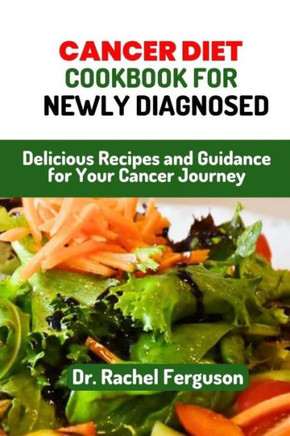 Cancer Diet Cookbook for Newly Diagnosed: Delicious Recipes and Guidance for Your Cancer Journey