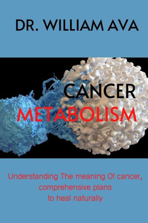 Cancer Metabolism: Understanding the meaning of cancer, comprehensive plans to heal naturally.
