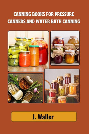 Canning books for pressure canners and water bath canning: Beginner-Friendly Guide to Master the Art of Food Preservation with Step-by-Step Recipes fo