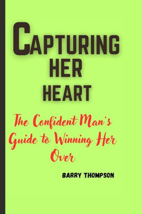 Capturing Her Heart: The Confident Man's Guide to Winning Her Over