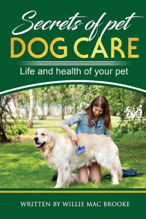 Secrets Of Pets : Dog Care. A Guide To Ensure A Good Life And Health Of Your Pet. (Choosing A Puppy, Caring For A Dog'S Coat, Feeding A Dog, Training A Dog, Socializing A Dog)