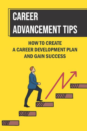 Career Advancement Tips: How To Create A Career Development Plan And Gain Success: How To Advance Your Career