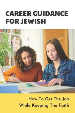 Career Guidance For Jewish: How To Get The Job While Keeping The Faith: Orthodox Issues In The Workplace