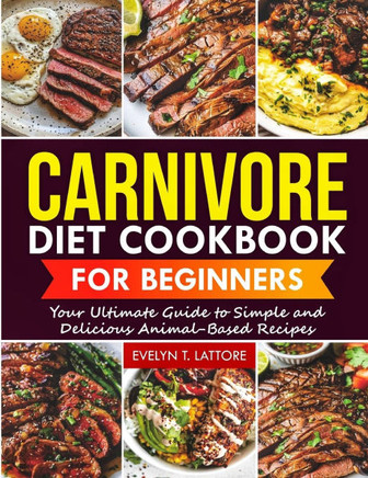 Carnivore Diet Cookbook for Beginners: Your Ultimate Guide to Simple and Delicious Animal-Based Recipes
