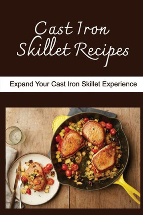 Cast Iron Skillet Recipes: Expand Your Cast Iron Skillet Experience