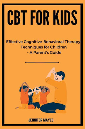 CBT for Kids: Effective Cognitive-Behavioral Therapy Techniques for Children - A Parent's Guide