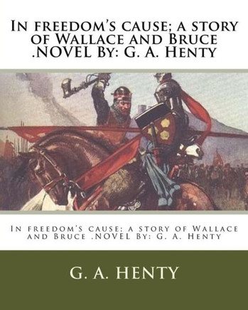 In Freedom's Cause; A Story Of Wallace And Bruce .Novel By: G. A. Henty