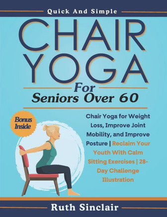 Chair Yoga for Seniors Over 60: Chair Yoga for Weight Loss, Improve Joint Mobility, and Improve Posture Reclaim Your Youth With Calm Sitting Exercises
