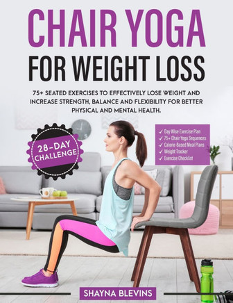 Chair Yoga for Weight Loss: 75+ Seated Exercises to Effectively Lose Weight and Increase Strength, Balance and Flexibility for Better Physical and