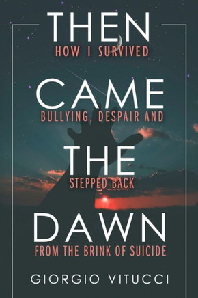 Then Came The Dawn : How I Survived Bullying, Despair And Stepped Back From The Brink Of Suicide