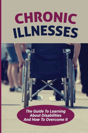 Chronic Illnesses: The Guide To Learning About Disabilities And How To Overcome It: Hidden Disabilities