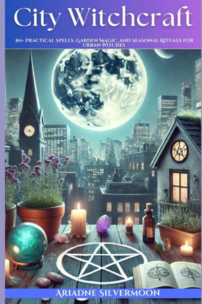 City Witchcraft: 80+ Practical Spells, Garden Magic, and Seasonal Rituals for Urban Witches