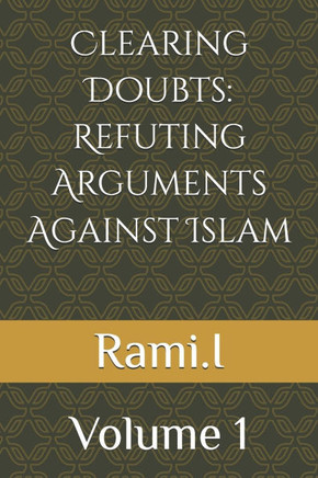 Clearing Doubts: Refuting Arguments Against Islam : Volume 1
