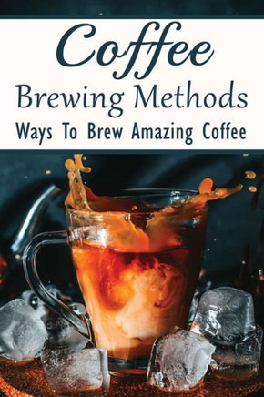 Coffee Brewing Methods: Ways To Brew Amazing Coffee: Is It Worth Buying A Cold Brew Coffee Maker?