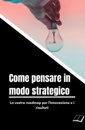 Come pensare in modo strategico: La vostra roadmap per l'innovazione e i risultati