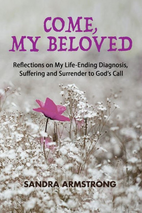 Come, My Beloved: Reflections on My Life-Ending Diagnosis, Suffering and Surrender to God's Call