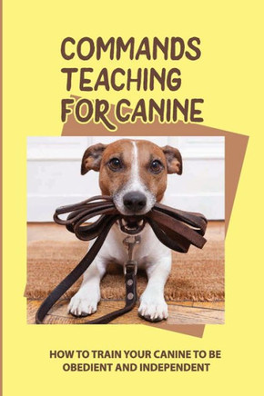 Commands Teaching For Canine: How To Train Your Canine To Be Obedient And Independent: How To Change Your Canine Behavior