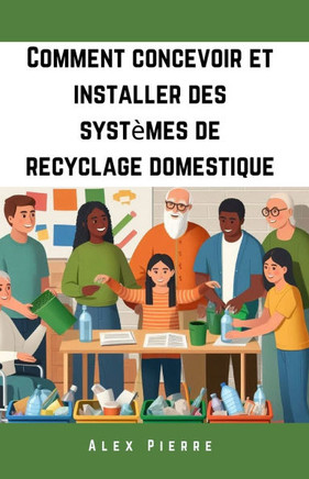 Comment concevoir et installer des systèmes de recyclage domestique: Un guide DIY pour une vie durable, réduire les déchets, économiser de l'argent et