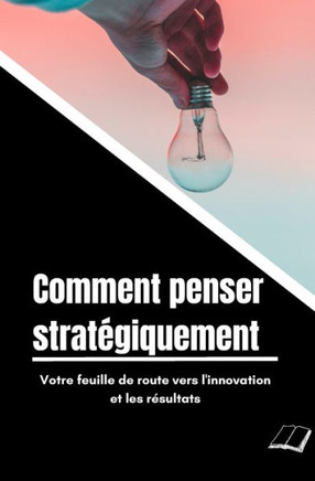 Comment penser stratégiquement: Votre feuille de route vers l'innovation et les résultats