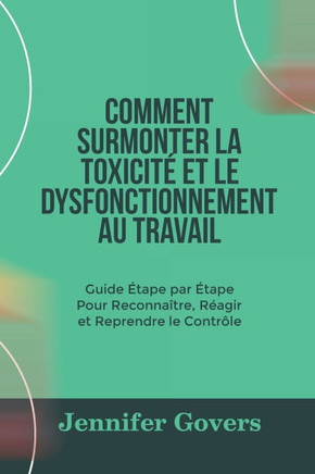 Comment Surmonter La Toxicité Et Le Dysfonctionnement Au Travail: Guide Étape par Étape Pour Reconnaître, Réagir et Reprendre le Contrôle