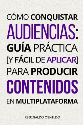 Cómo conquistar audiencias: guía práctica [y fácil de aplicar] para producir contenidos en multiplataforma