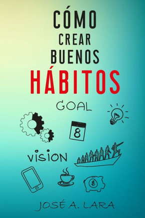 Como Crear Buenos Habitos: La guía para desarrollar hábitos poderosos para la salud física, mental, emocional y tener éxito en todo lo que empren